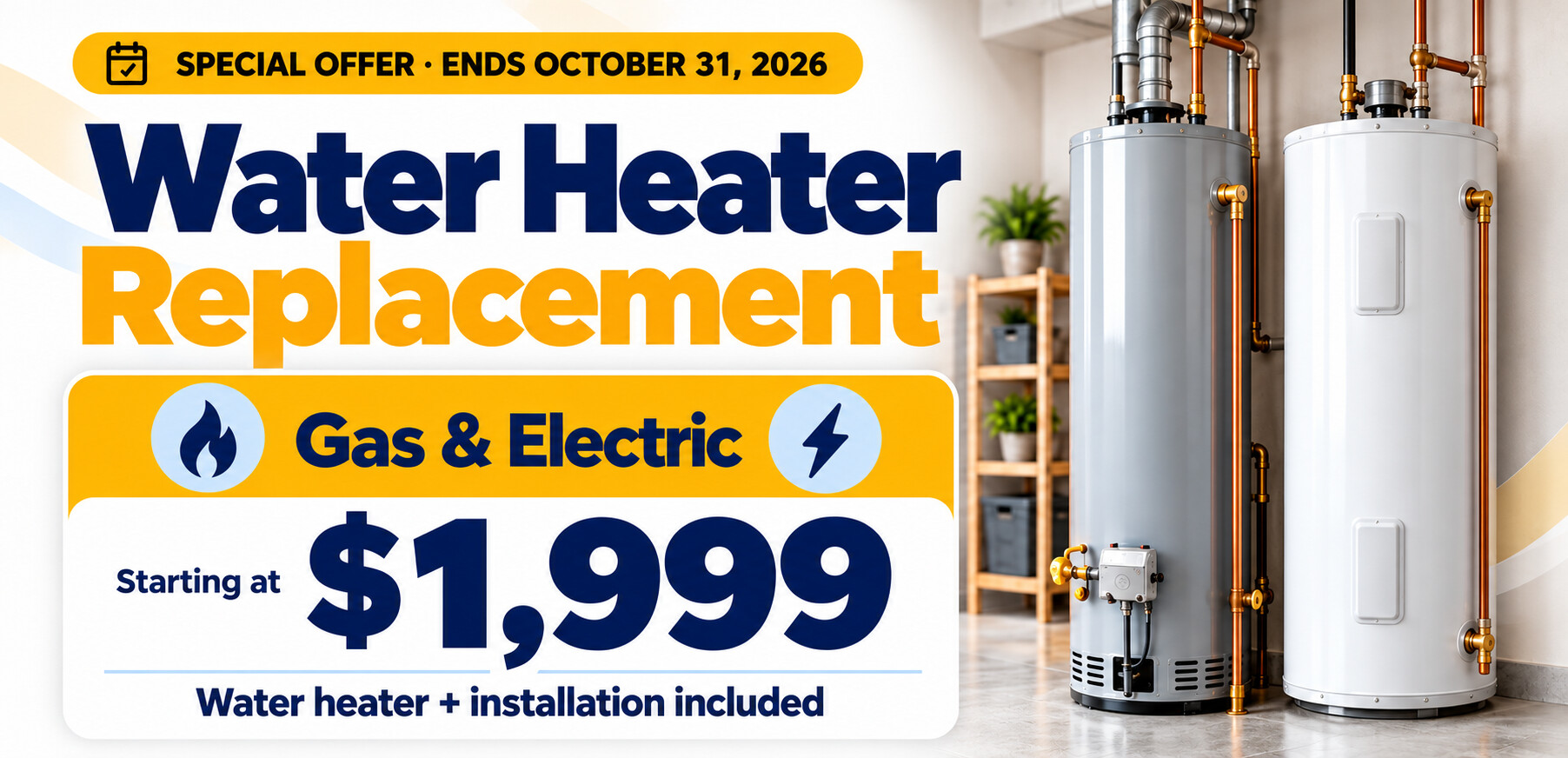 Gas and electric water heater replacement starting at $1,999. Water heater and installation included. Offer ends October 31, 2026.